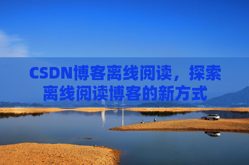 CSDN博客离线阅读，探索离线阅读博客的新方式