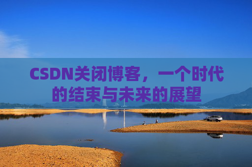 CSDN关闭博客，一个时代的结束与未来的展望